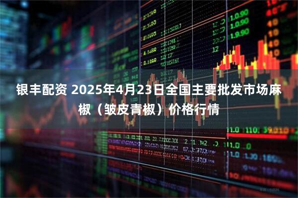 银丰配资 2025年4月23日全国主要批发市场麻椒（皱皮青椒）价格行情