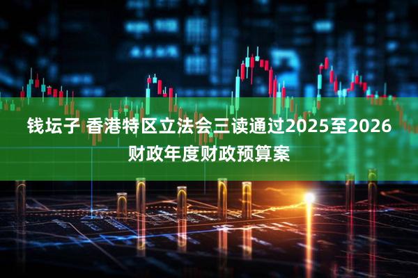 钱坛子 香港特区立法会三读通过2025至2026财政年度财政预算案