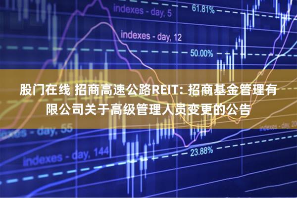 股门在线 招商高速公路REIT: 招商基金管理有限公司关于高级管理人员变更的公告