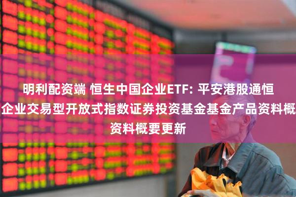 明利配资端 恒生中国企业ETF: 平安港股通恒生中国企业交易型开放式指数证券投资基金基金产品资料概要更新
