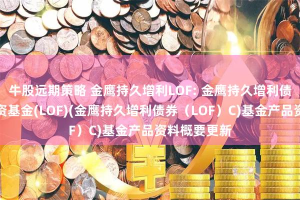 牛股远期策略 金鹰持久增利LOF: 金鹰持久增利债券型证券投资基金(LOF)(金鹰持久增利债券（LOF）C)基金产品资料概要更新