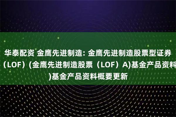 华泰配资 金鹰先进制造: 金鹰先进制造股票型证券投资基金（LOF）(金鹰先进制造股票（LOF）A)基金产品资料概要更新