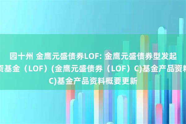 园十州 金鹰元盛债券LOF: 金鹰元盛债券型发起式证券投资基金（LOF）(金鹰元盛债券（LOF）C)基金产品资料概要更新