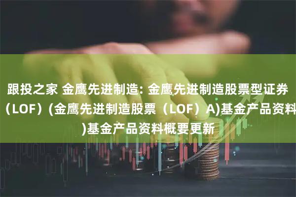 跟投之家 金鹰先进制造: 金鹰先进制造股票型证券投资基金（LOF）(金鹰先进制造股票（LOF）A)基金产品资料概要更新