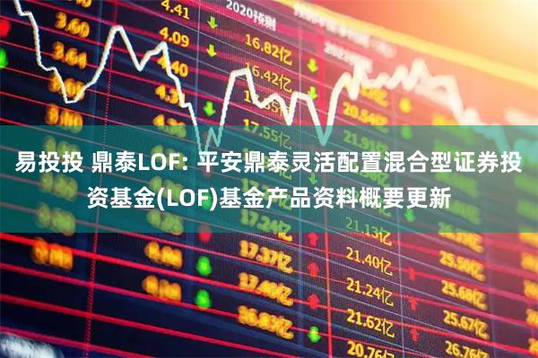 易投投 鼎泰LOF: 平安鼎泰灵活配置混合型证券投资基金(LOF)基金产品资料概要更新