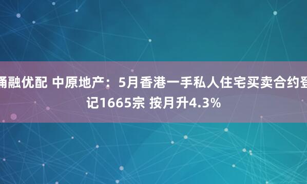 涌融优配 中原地产：5月香港一手私人住宅买卖合约登记1665宗 按月升4.3%