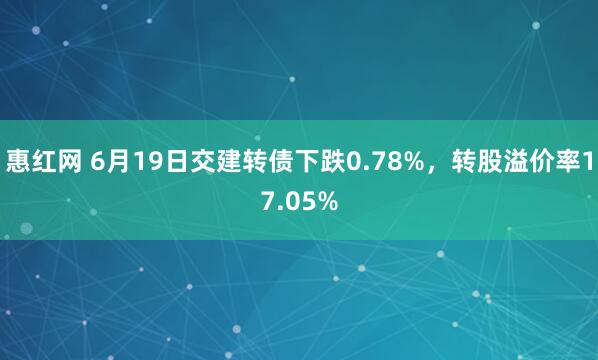 惠红网 6月19日交建转债下跌0.78%，转股溢价率17.05%