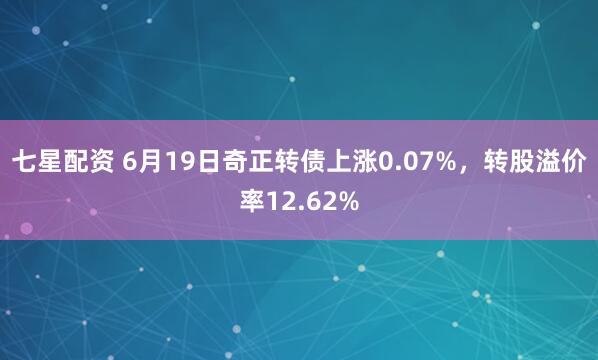 七星配资 6月19日奇正转债上涨0.07%，转股溢价率12.62%