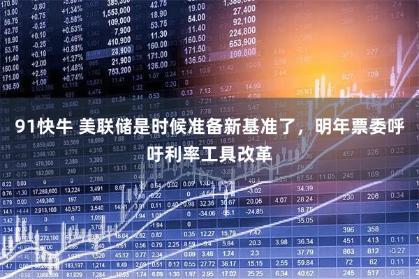 91快牛 美联储是时候准备新基准了，明年票委呼吁利率工具改革