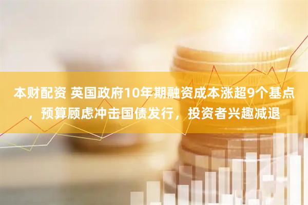本财配资 英国政府10年期融资成本涨超9个基点，预算顾虑冲击国债发行，投资者兴趣减退