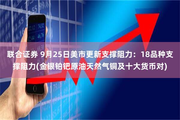 联合证券 9月25日美市更新支撑阻力：18品种支撑阻力(金银铂钯原油天然气铜及十大货币对)