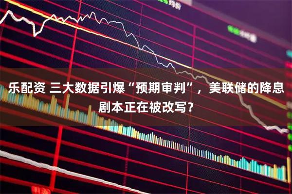 乐配资 三大数据引爆“预期审判”，美联储的降息剧本正在被改写？
