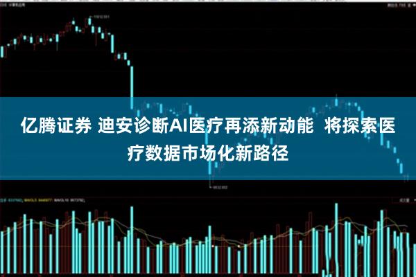 亿腾证券 迪安诊断AI医疗再添新动能  将探索医疗数据市场化新路径