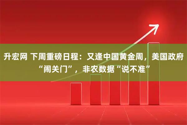 升宏网 下周重磅日程：又逢中国黄金周，美国政府“闹关门”，非农数据“说不准”