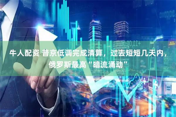 牛人配资 普京低调完成清算，过去短短几天内，俄罗斯最高“暗流涌动”