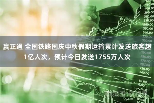 赢正通 全国铁路国庆中秋假期运输累计发送旅客超1亿人次，预计今日发送1755万人次