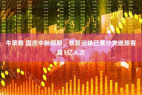 牛策略 国庆中秋假期，铁路运输已累计发送旅客超1亿人次