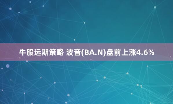牛股远期策略 波音(BA.N)盘前上涨4.6%