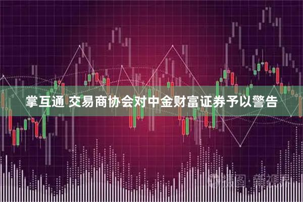 掌互通 交易商协会对中金财富证券予以警告