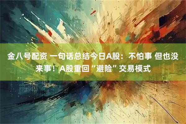 金八号配资 一句话总结今日A股：不怕事 但也没来事！A股重回“避险”交易模式