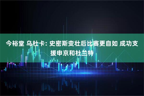 今裕堂 乌杜卡: 史密斯变壮后比赛更自如 成功支援申京和杜兰特