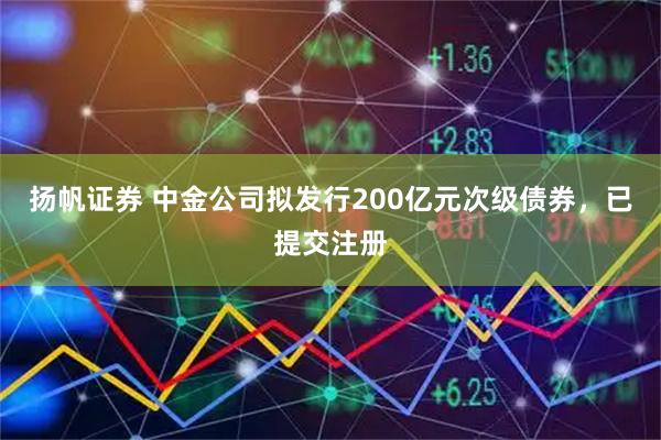 扬帆证券 中金公司拟发行200亿元次级债券，已提交注册