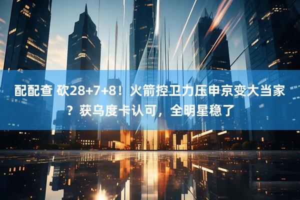 配配查 砍28+7+8!火箭控卫力压申京变大当家?获乌度卡认可,全明星稳了