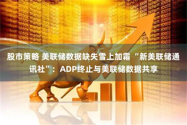 股市策略 美联储数据缺失雪上加霜 “新美联储通讯社”:ADP终止与美联储数据共享