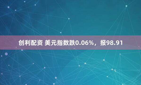 创利配资 美元指数跌0.06%,报98.91