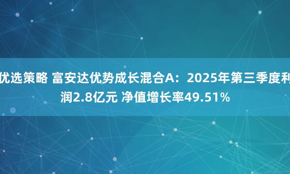 优选策略 富安达优势成长混合A:2025年第三季度利润2.8亿元 净值增长率49.51%