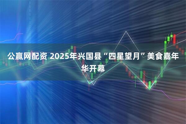 公赢网配资 2025年兴国县“四星望月”美食嘉年华开幕