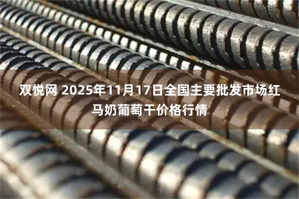 双悦网 2025年11月17日全国主要批发市场红马奶葡萄干价格行情