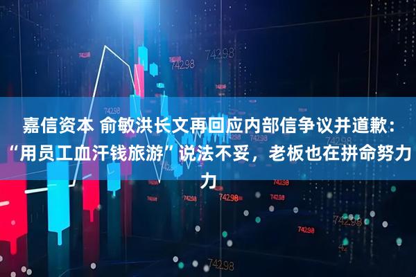 嘉信资本 俞敏洪长文再回应内部信争议并道歉:“用员工血汗钱旅游”说法不妥,老板也在拼命努力