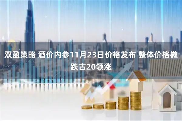 双盈策略 酒价内参11月23日价格发布 整体价格微跌古20领涨
