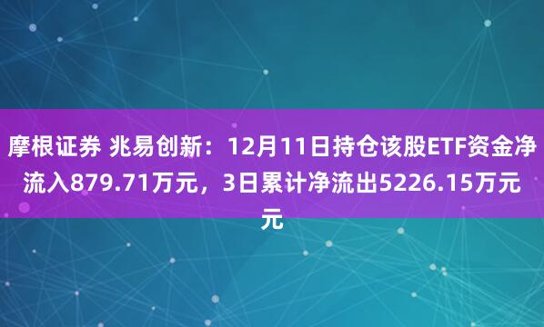 摩根证券 兆易创新：12月11日持仓该股ETF资金净流入879.71万元，3日累计净流出5226.15万元
