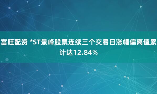 富旺配资 *ST景峰股票连续三个交易日涨幅偏离值累计达12.84%