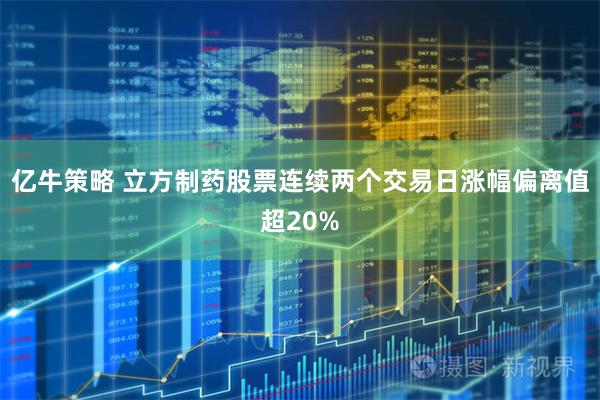 亿牛策略 立方制药股票连续两个交易日涨幅偏离值超20%