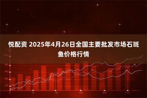 悦配资 2025年4月26日全国主要批发市场石斑鱼价格行情