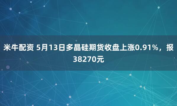 米牛配资 5月13日多晶硅期货收盘上涨0.91%，报38270元