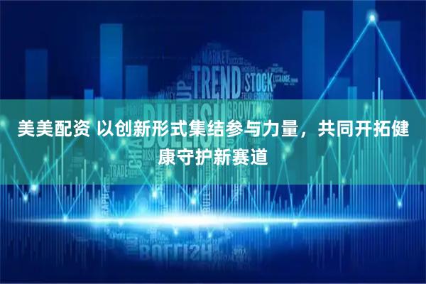 美美配资 以创新形式集结参与力量，共同开拓健康守护新赛道