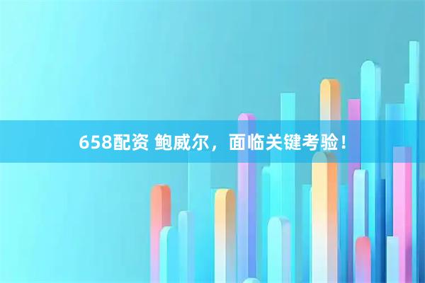 658配资 鲍威尔，面临关键考验！
