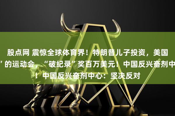 股点网 震惊全球体育界！特朗普儿子投资，美国要办能“嗑药”的运动会，“破纪录”奖百万美元！中国反兴奋剂中心：坚决反对