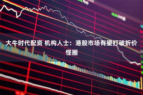 大牛时代配资 机构人士：港股市场有望打破折价怪圈