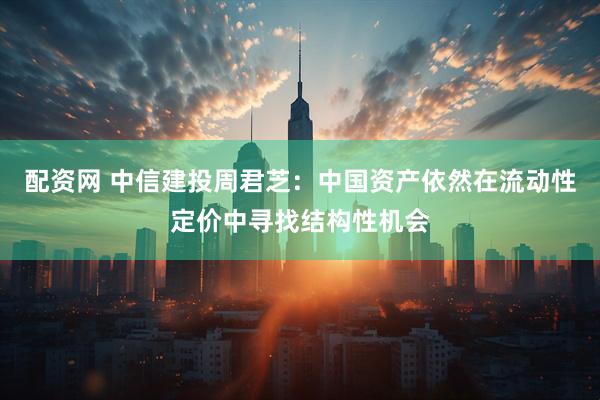 配资网 中信建投周君芝：中国资产依然在流动性定价中寻找结构性机会