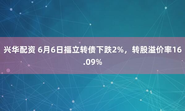 兴华配资 6月6日福立转债下跌2%，转股溢价率16.09%