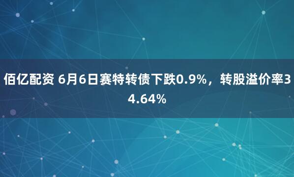 佰亿配资 6月6日赛特转债下跌0.9%，转股溢价率34.64%