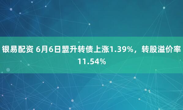 银易配资 6月6日盟升转债上涨1.39%，转股溢价率11.54%