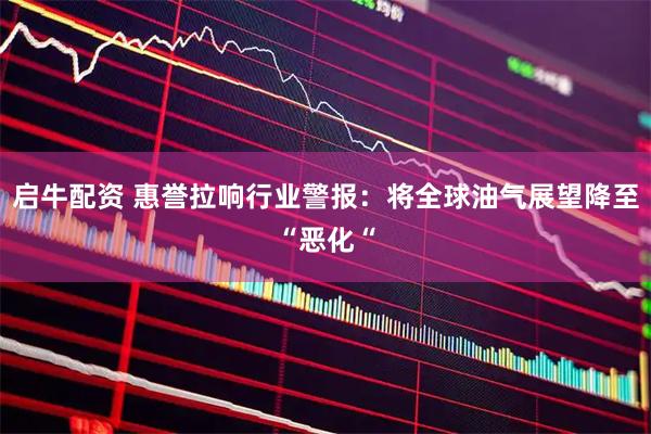 启牛配资 惠誉拉响行业警报：将全球油气展望降至“恶化“