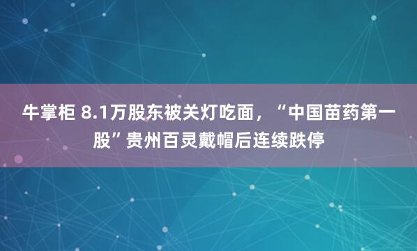 牛掌柜 8.1万股东被关灯吃面，“中国苗药第一股”贵州百灵戴帽后连续跌停