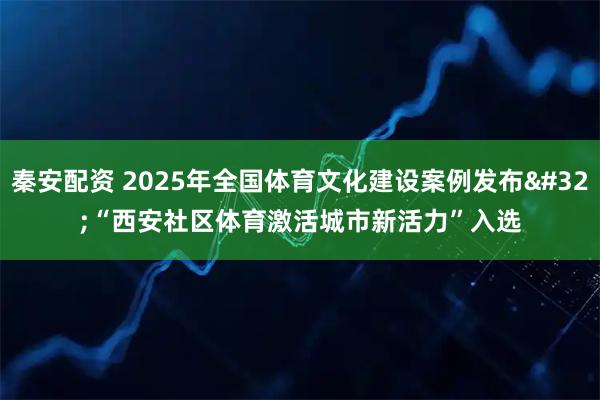 秦安配资 2025年全国体育文化建设案例发布 “西安社区体育激活城市新活力”入选